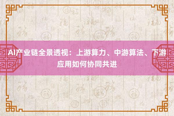 AI产业链全景透视：上游算力、中游算法、下游应用如何协同共进