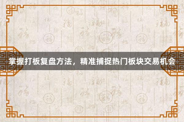 掌握打板复盘方法，精准捕捉热门板块交易机会
