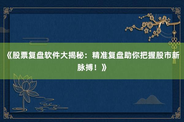 《股票复盘软件大揭秘：精准复盘助你把握股市新脉搏！》