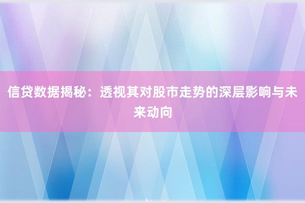 信贷数据揭秘：透视其对股市走势的深层影响与未来动向