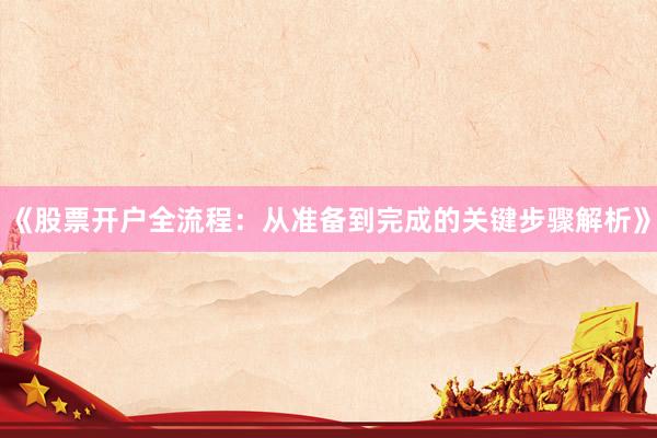 《股票开户全流程：从准备到完成的关键步骤解析》