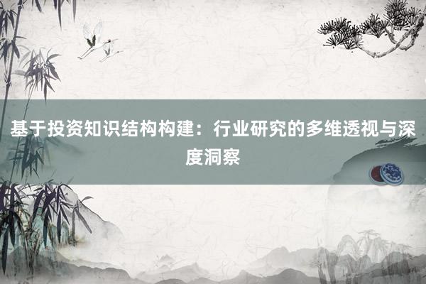 基于投资知识结构构建：行业研究的多维透视与深度洞察