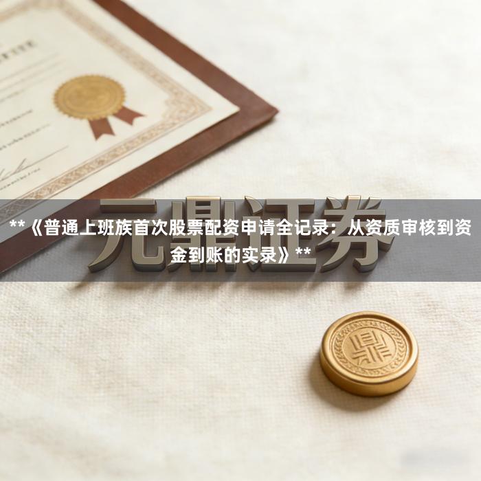 **《普通上班族首次股票配资申请全记录：从资质审核到资金到账的实录》**