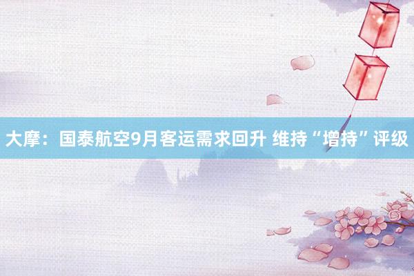 大摩：国泰航空9月客运需求回升 维持“增持”评级