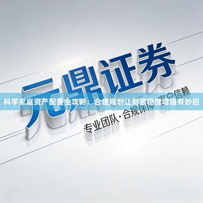 科学家庭资产配置全攻略：合理规划让财富稳健增值有妙招