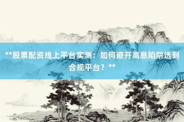 **股票配资线上平台实测：如何避开高息陷阱选到合规平台？**