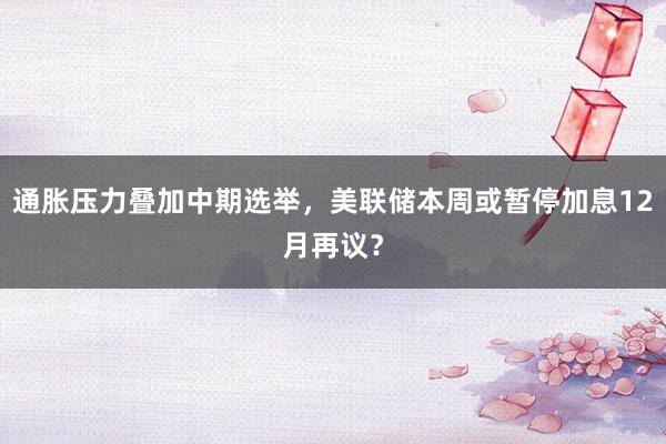 通胀压力叠加中期选举，美联储本周或暂停加息12月再议？
