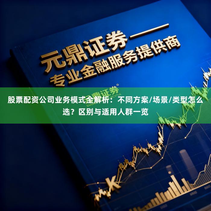 股票配资公司业务模式全解析：不同方案/场景/类型怎么选？区别与适用人群一览